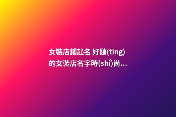 女裝店鋪起名 好聽(tīng)的女裝店名字時(shí)尚個(gè)性大全